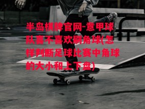 半岛棋牌官网-意甲球队喜不喜欢刷角球(怎样判断足球比赛中角球的大小和上下盘)