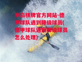 半岛棋牌官方网站-德甲球队遇到降级球员(德甲球队遇到降级球员怎么处理)