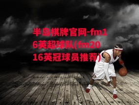 半岛棋牌官网-fm16英超球队(fm2016英冠球员推荐)