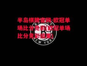 半岛棋牌官网-欧冠单场比分竞彩(欧冠单场比分竞彩结果)