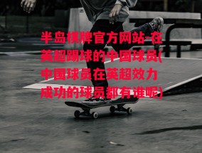 半岛棋牌官方网站-在英超踢球的中国球员(中国球员在英超效力 成功的球员都有谁呢)